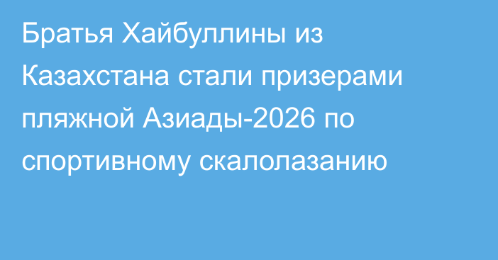 Братья Хайбуллины из Казахстана стали призерами пляжной Азиады-2026 по спортивному скалолазанию