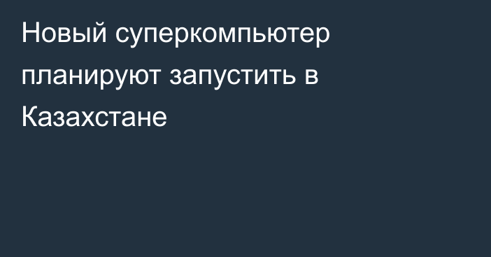 Новый суперкомпьютер планируют запустить в Казахстане