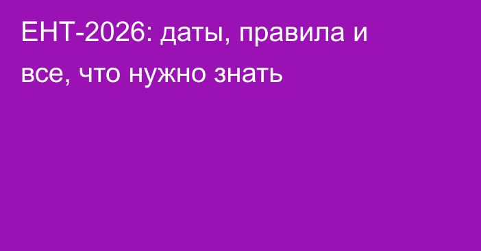 ЕНТ-2026: даты, правила и все, что нужно знать