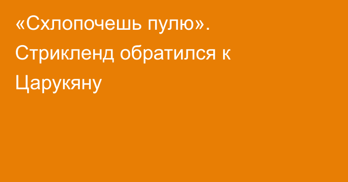 «Схлопочешь пулю». Стрикленд обратился к Царукяну