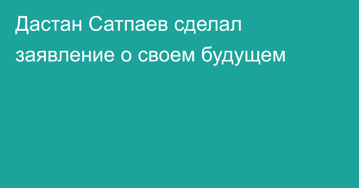 Дастан Сатпаев сделал заявление о своем будущем