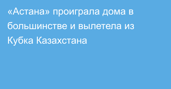 «Астана» проиграла дома в большинстве и вылетела из Кубка Казахстана