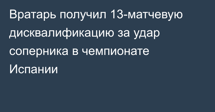 Вратарь получил 13-матчевую дисквалификацию за удар соперника в чемпионате Испании