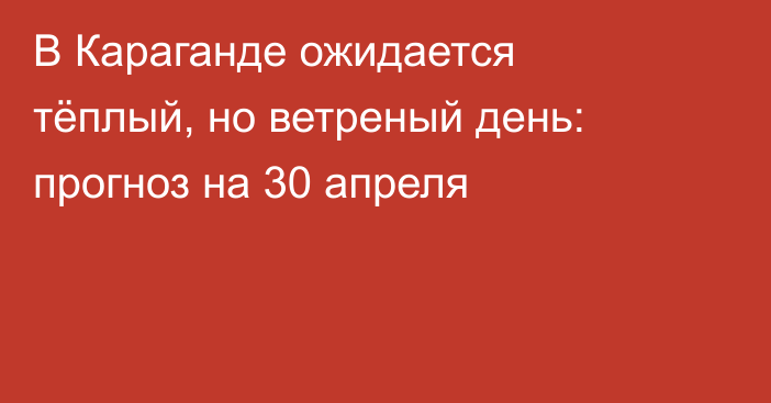 В Караганде ожидается тёплый, но ветреный день: прогноз на 30 апреля