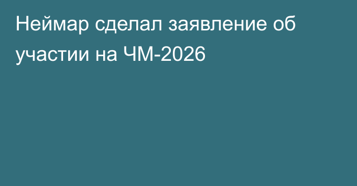 Неймар сделал заявление об участии на ЧМ-2026