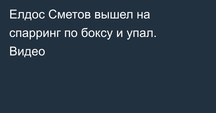 Елдос Сметов вышел на спарринг по боксу и упал. Видео