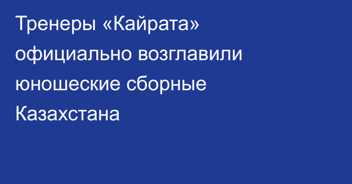 Тренеры «Кайрата» официально возглавили юношеские сборные Казахстана