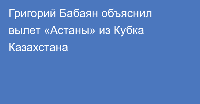 Григорий Бабаян объяснил вылет «Астаны» из Кубка Казахстана