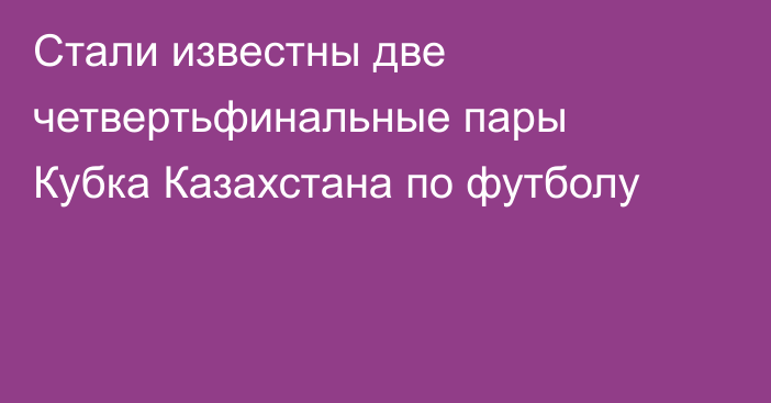 Стали известны две четвертьфинальные пары Кубка Казахстана по футболу