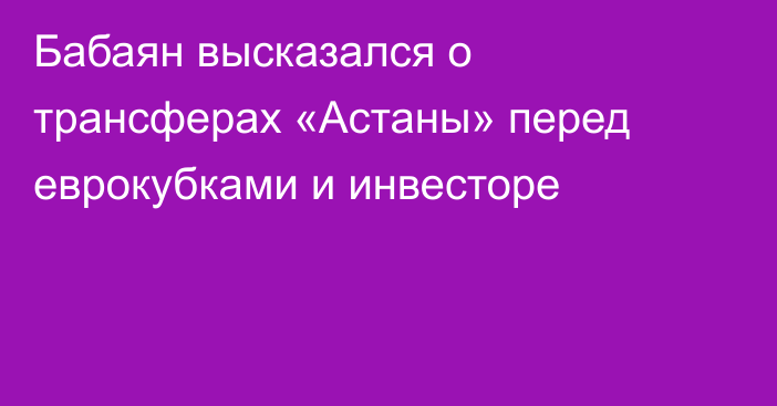 Бабаян высказался о трансферах «Астаны» перед еврокубками и инвесторе