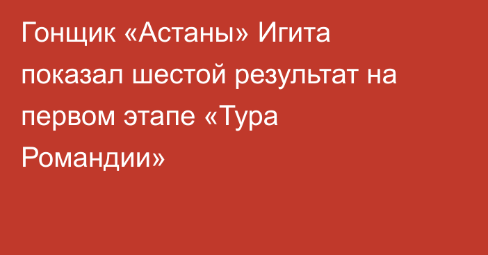 Гонщик «Астаны» Игита показал шестой результат на первом этапе «Тура Романдии»