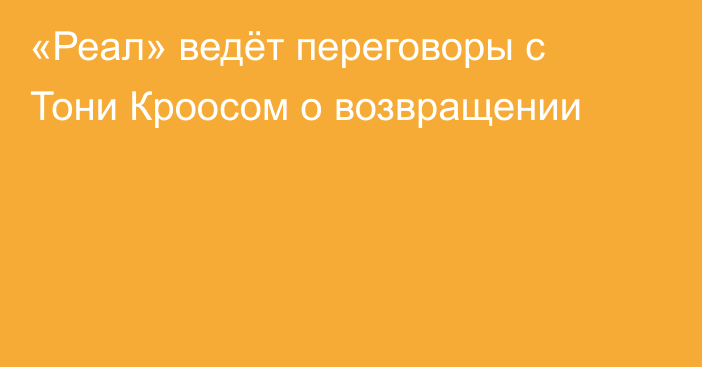 «Реал» ведёт переговоры с Тони Кроосом о возвращении