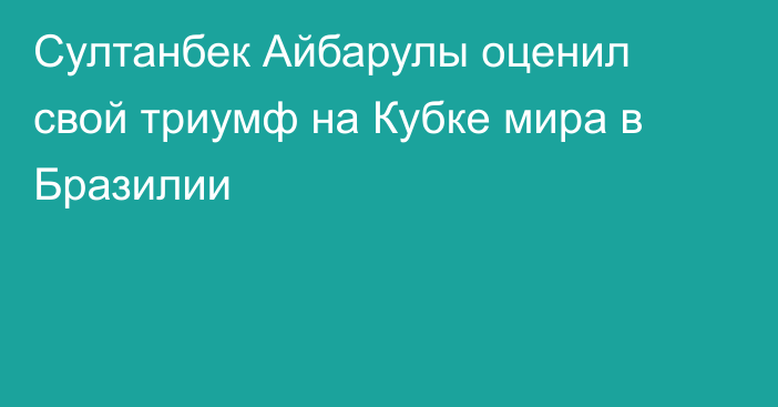 Султанбек Айбарулы оценил свой триумф на Кубке мира в Бразилии