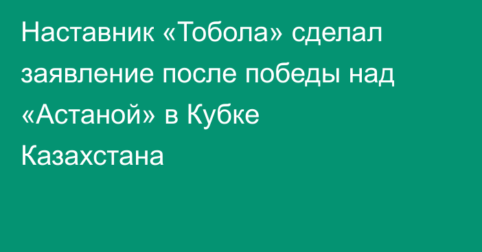 Наставник «Тобола» сделал заявление после победы над «Астаной» в Кубке Казахстана