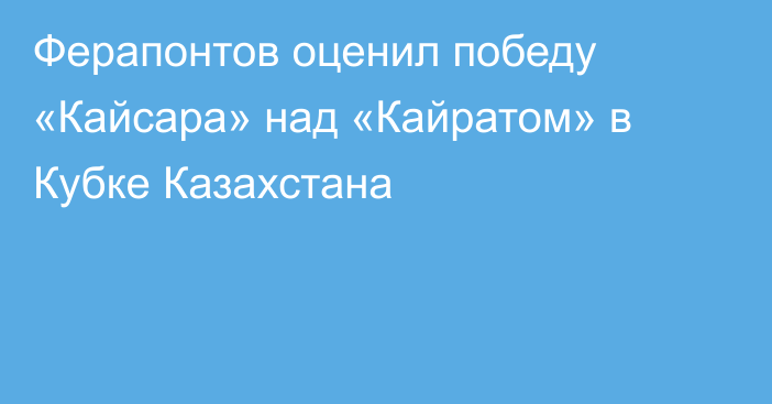 Ферапонтов оценил победу «Кайсара» над «Кайратом» в Кубке Казахстана