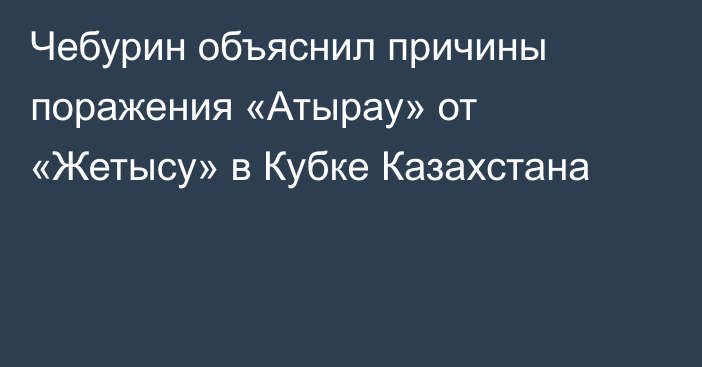 Чебурин объяснил причины поражения «Атырау» от «Жетысу» в Кубке Казахстана