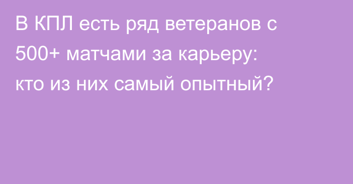 В КПЛ есть ряд ветеранов с 500+ матчами за карьеру: кто из них самый опытный?