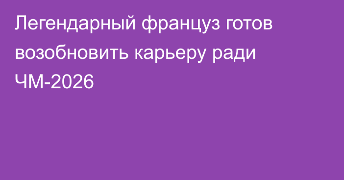 Легендарный француз готов возобновить карьеру ради ЧМ-2026