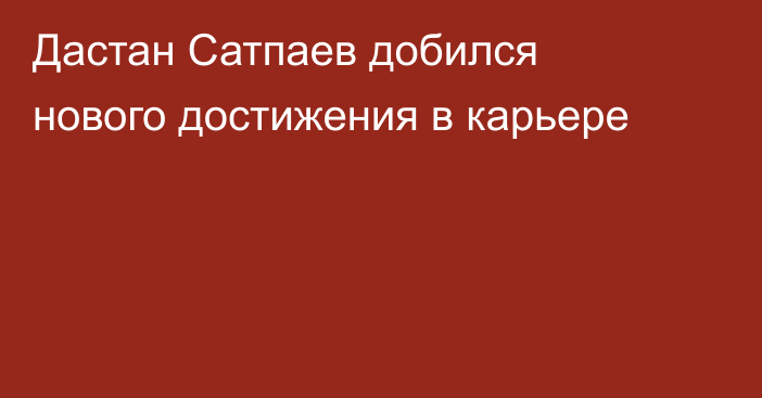 Дастан Сатпаев добился нового достижения в карьере