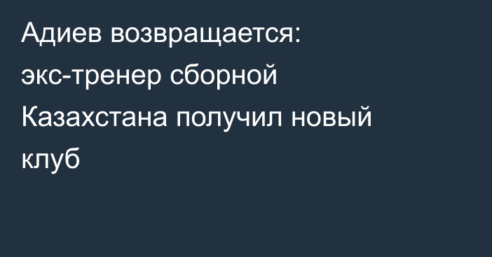 Адиев возвращается: экс-тренер сборной Казахстана получил новый клуб