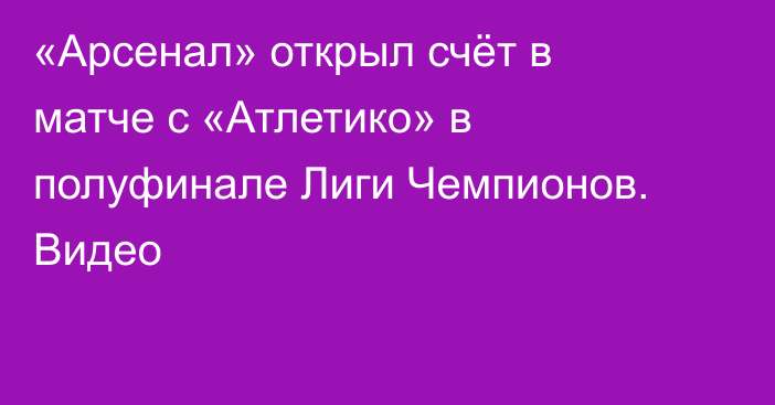 «Арсенал» открыл счёт в матче с «Атлетико» в полуфинале Лиги Чемпионов. Видео