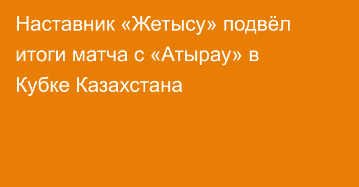 Наставник «Жетысу» подвёл итоги матча с «Атырау» в Кубке Казахстана