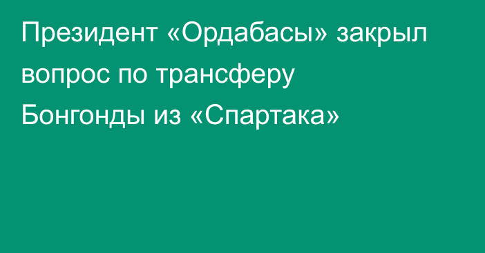 Президент «Ордабасы» закрыл вопрос по трансферу Бонгонды из «Спартака»