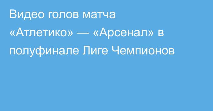 Видео голов матча «Атлетико» — «Арсенал» в полуфинале Лиге Чемпионов