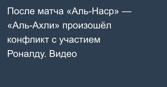 После матча «Аль-Наср» — «Аль-Ахли» произошёл конфликт с участием Роналду. Видео