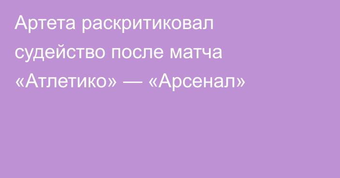 Артета раскритиковал судейство после матча «Атлетико» — «Арсенал»