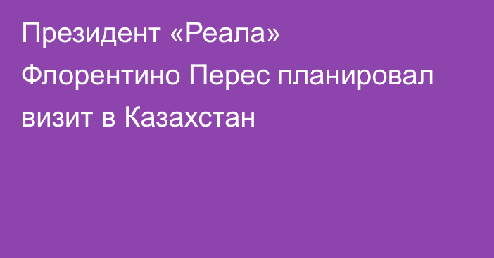 Президент «Реала» Флорентино Перес планировал визит в Казахстан