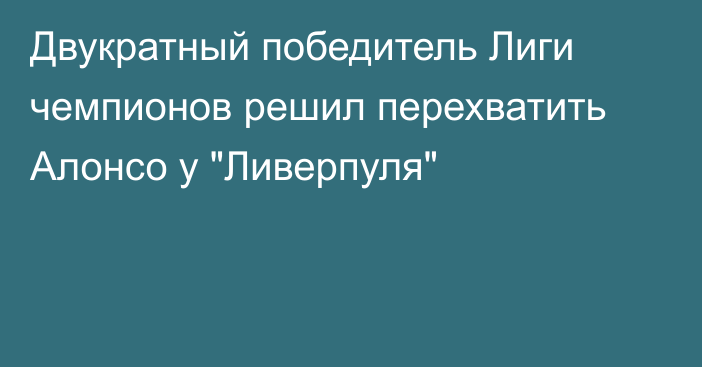 Двукратный победитель Лиги чемпионов решил перехватить Алонсо у 