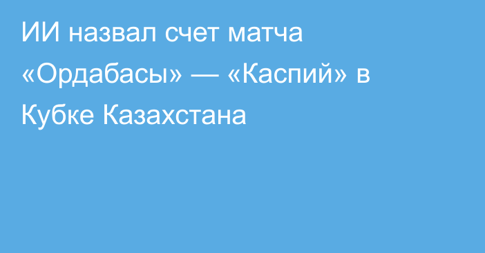 ИИ назвал счет матча «Ордабасы» — «Каспий» в Кубке Казахстана