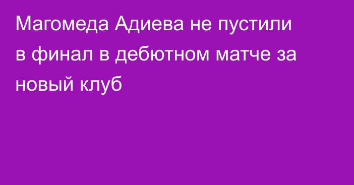 Магомеда Адиева не пустили в финал в дебютном матче за новый клуб