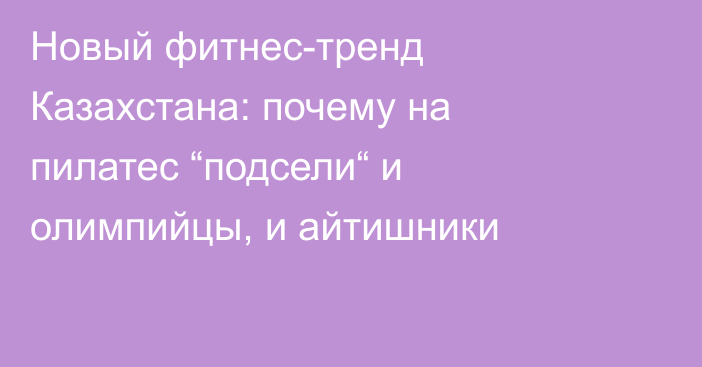 Новый фитнес-тренд Казахстана: почему на пилатес “подсели“ и олимпийцы, и айтишники