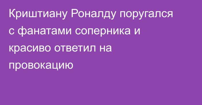 Криштиану Роналду поругался с фанатами соперника и красиво ответил на провокацию