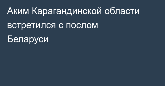 Аким Карагандинской области встретился с послом Беларуси