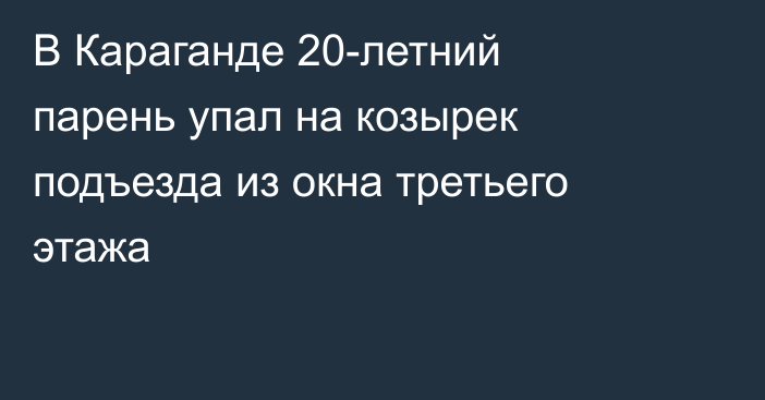 В Караганде 20-летний парень упал на козырек подъезда из окна третьего этажа