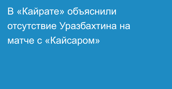 В «Кайрате» объяснили отсутствие Уразбахтина на матче с «Кайсаром»