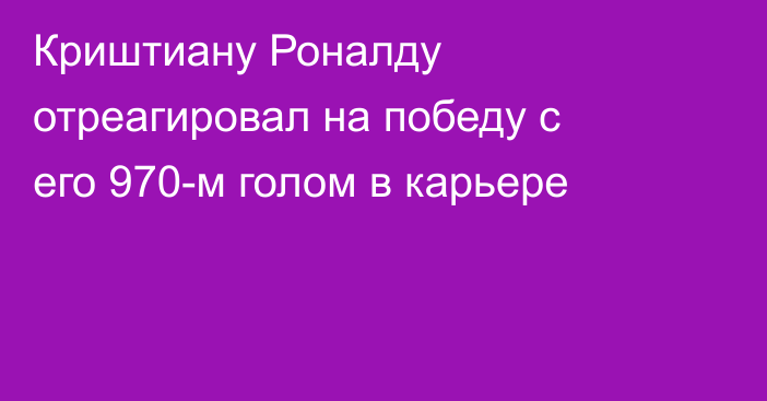 Криштиану Роналду отреагировал на победу с его 970-м голом в карьере