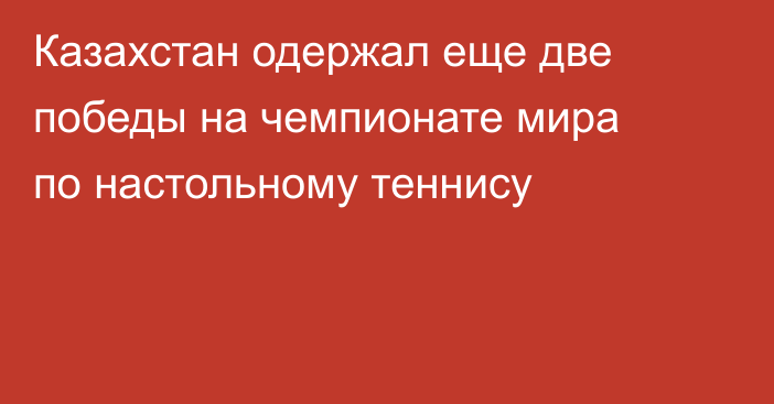 Казахстан одержал еще две победы на чемпионате мира по настольному теннису