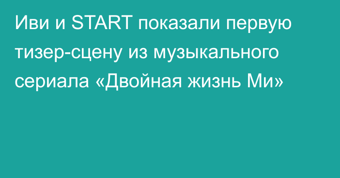 Иви и START показали первую тизер-сцену из музыкального сериала «Двойная жизнь Ми»