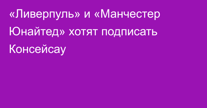 «Ливерпуль» и «Манчестер Юнайтед» хотят подписать Консейсау