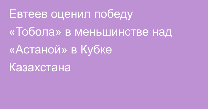 Евтеев оценил победу «Тобола» в меньшинстве над «Астаной» в Кубке Казахстана