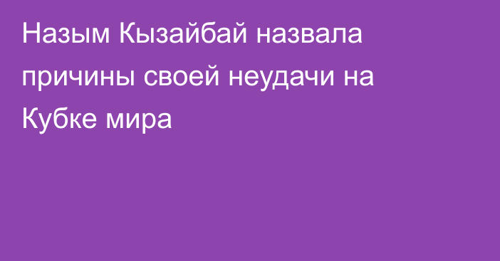 Назым Кызайбай назвала причины своей неудачи на Кубке мира