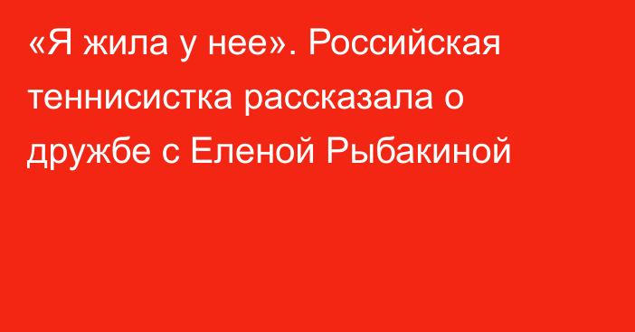 «Я жила у нее». Российская теннисистка рассказала о дружбе с Еленой Рыбакиной