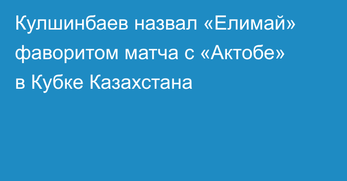 Кулшинбаев назвал «Елимай» фаворитом матча с «Актобе» в Кубке Казахстана