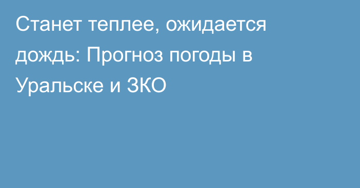 Станет теплее, ожидается дождь: Прогноз погоды в Уральске и ЗКО
