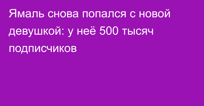 Ямаль снова попался с новой девушкой: у неё 500 тысяч подписчиков