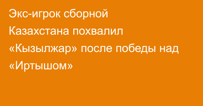 Экс-игрок сборной Казахстана похвалил «Кызылжар» после победы над «Иртышом»